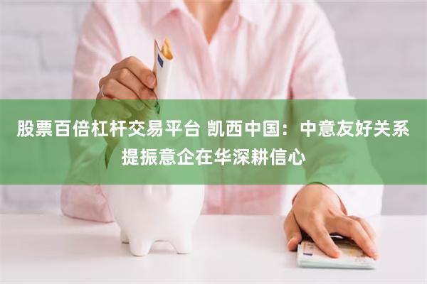 股票百倍杠杆交易平台 凯西中国：中意友好关系提振意企在华深耕信心