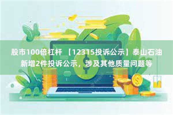 股市100倍杠杆 【12315投诉公示】泰山石油新增2件投诉公示，涉及其他质量问题等