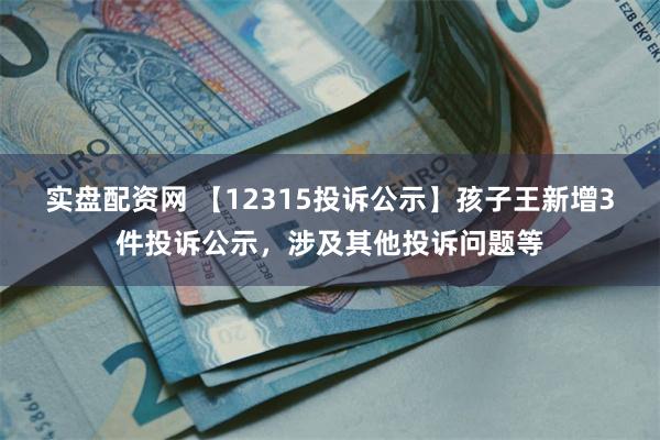 实盘配资网 【12315投诉公示】孩子王新增3件投诉公示，涉及其他投诉问题等