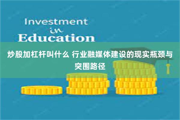 炒股加杠杆叫什么 行业融媒体建设的现实瓶颈与突围路径