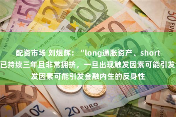 配资市场 刘煜辉：“long通胀资产、short通缩资产”的结构已持续三年且非常拥挤，一旦出现触发因素可能引发金融内生的反身性