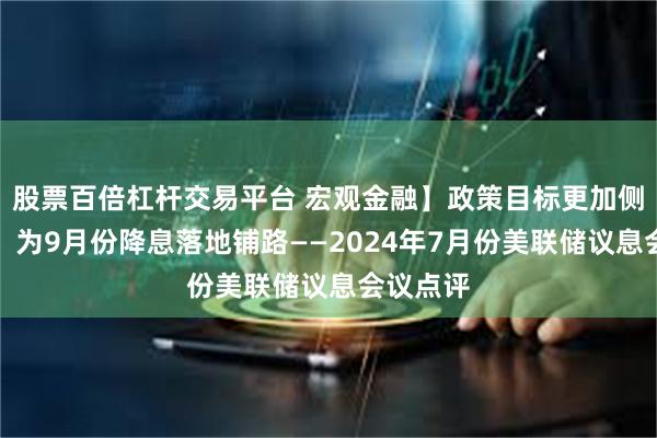 股票百倍杠杆交易平台 宏观金融】政策目标更加侧重就业，为9月份降息落地铺路——2024年7月份美联储议息会议点评