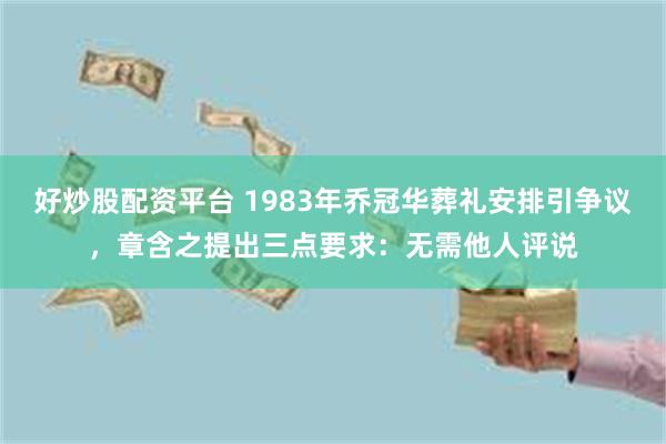 好炒股配资平台 1983年乔冠华葬礼安排引争议，章含之提出三点要求：无需他人评说