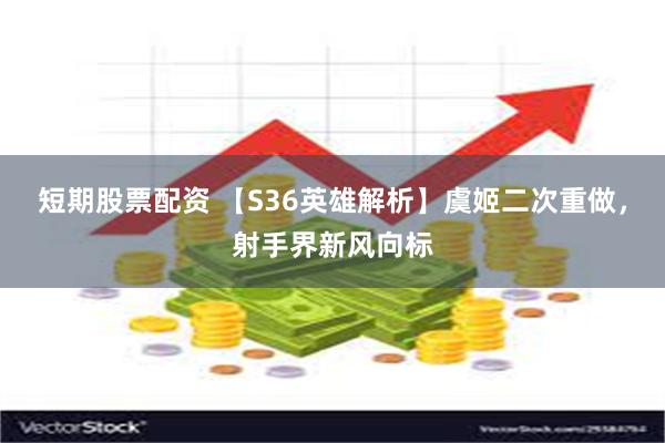 短期股票配资 【S36英雄解析】虞姬二次重做，射手界新风向标