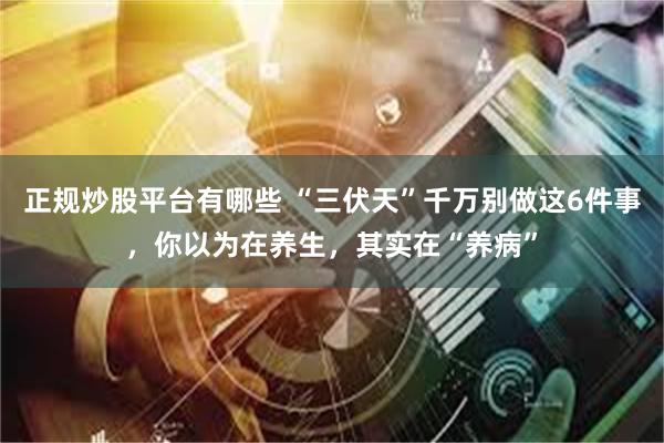 正规炒股平台有哪些 “三伏天”千万别做这6件事，你以为在养生，其实在“养病”