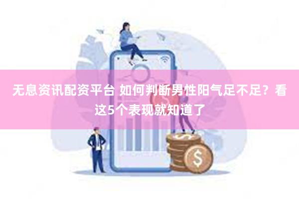 无息资讯配资平台 如何判断男性阳气足不足？看这5个表现就知道了