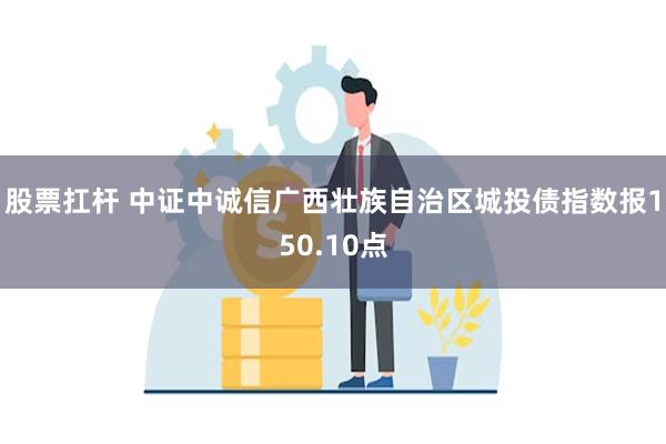 股票扛杆 中证中诚信广西壮族自治区城投债指数报150.10点