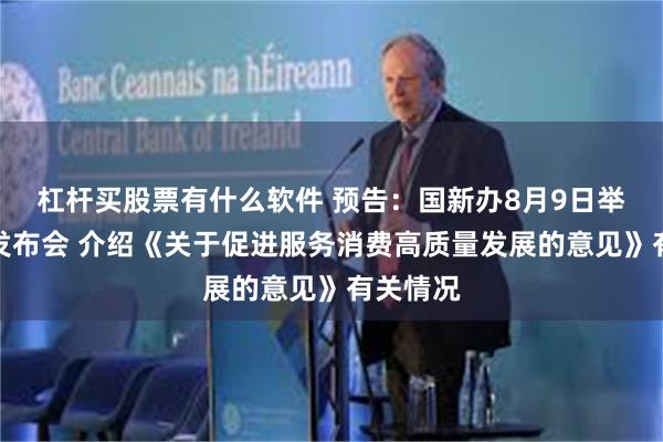 杠杆买股票有什么软件 预告：国新办8月9日举行新闻发布会 介绍《关于促进服务消费高质量发展的意见》有关情况