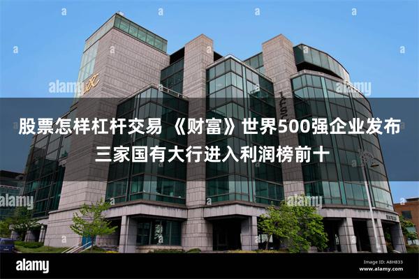 股票怎样杠杆交易 《财富》世界500强企业发布 三家国有大行进入利润榜前十