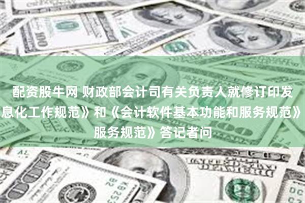 配资股牛网 财政部会计司有关负责人就修订印发《会计信息化工作规范》和《会计软件基本功能和服务规范》答记者问