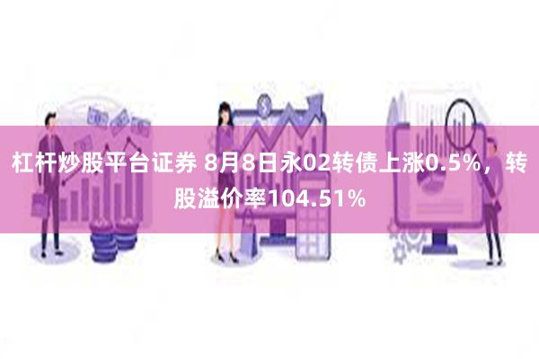 杠杆炒股平台证券 8月8日永02转债上涨0.5%，转股溢价率104.51%