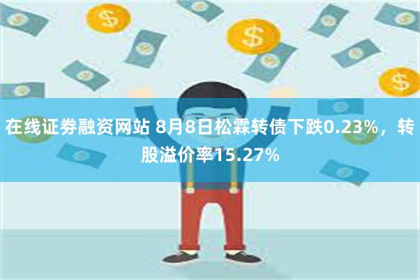 在线证劵融资网站 8月8日松霖转债下跌0.23%，转股溢价率15.27%