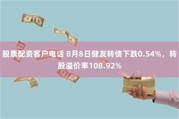 股票配资客户电话 8月8日健友转债下跌0.54%，转股溢价率108.92%