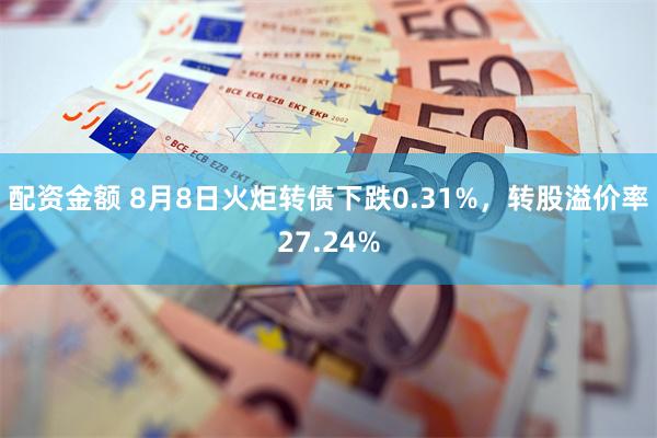 配资金额 8月8日火炬转债下跌0.31%，转股溢价率27.24%