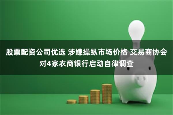 股票配资公司优选 涉嫌操纵市场价格 交易商协会对4家农商银行启动自律调查