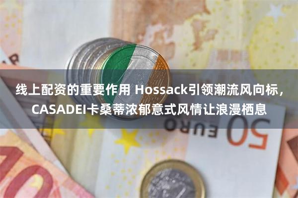 线上配资的重要作用 Hossack引领潮流风向标，CASADEI卡桑蒂浓郁意式风情让浪漫栖息