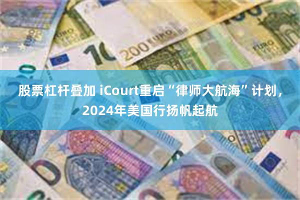 股票杠杆叠加 iCourt重启“律师大航海”计划，2024年美国行扬帆起航