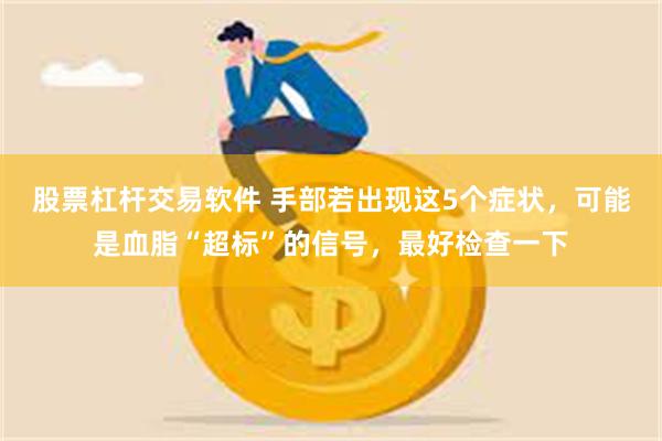 股票杠杆交易软件 手部若出现这5个症状，可能是血脂“超标”的信号，最好检查一下