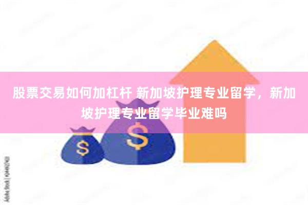 股票交易如何加杠杆 新加坡护理专业留学，新加坡护理专业留学毕业难吗