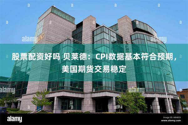 股票配资好吗 贝莱德：CPI数据基本符合预期，美国期货交易稳定