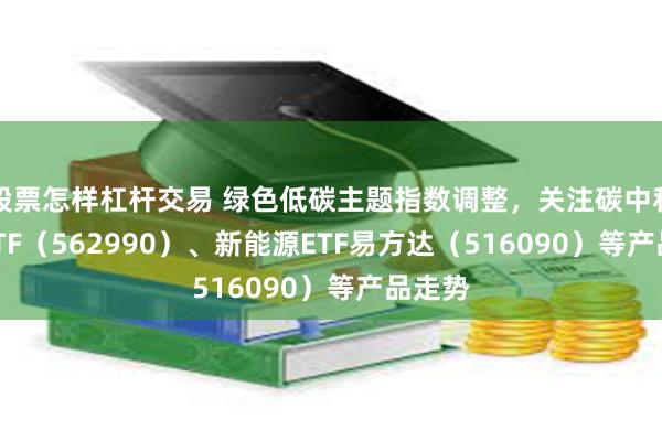 股票怎样杠杆交易 绿色低碳主题指数调整，关注碳中和100ETF（562990）、新能源ETF易方达（516090）等产品走势