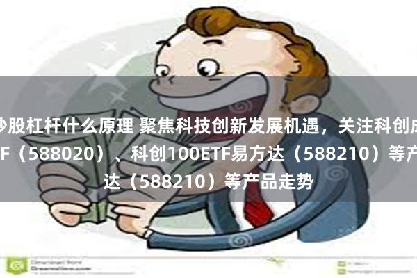 炒股杠杆什么原理 聚焦科技创新发展机遇，关注科创成长50ETF（588020）、科创100ETF易方达（588210）等产品走势