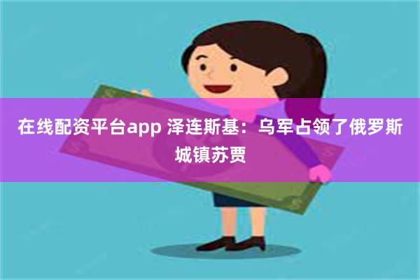 在线配资平台app 泽连斯基：乌军占领了俄罗斯城镇苏贾