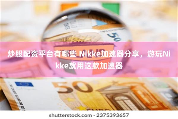 炒股配资平台有哪些 Nikke加速器分享，游玩Nikke就用这款加速器