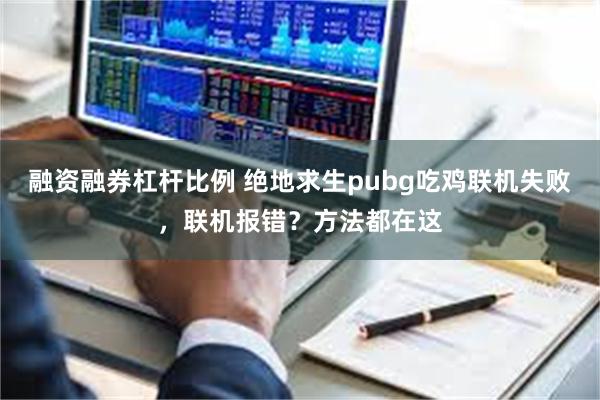 融资融券杠杆比例 绝地求生pubg吃鸡联机失败，联机报错？方法都在这