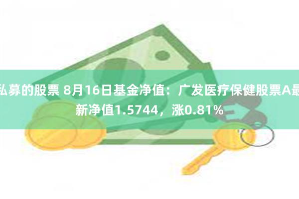 私募的股票 8月16日基金净值：广发医疗保健股票A最新净值1.5744，涨0.81%