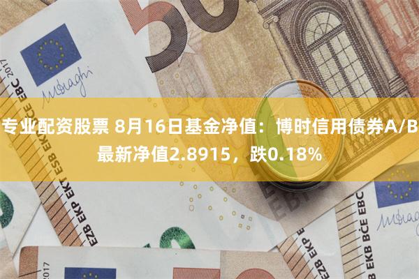 专业配资股票 8月16日基金净值：博时信用债券A/B最新净值2.8915，跌0.18%