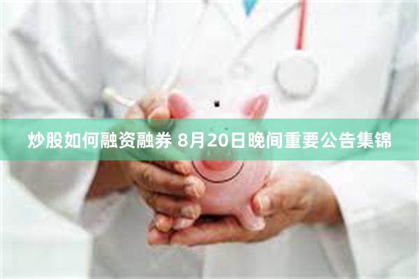 炒股如何融资融券 8月20日晚间重要公告集锦