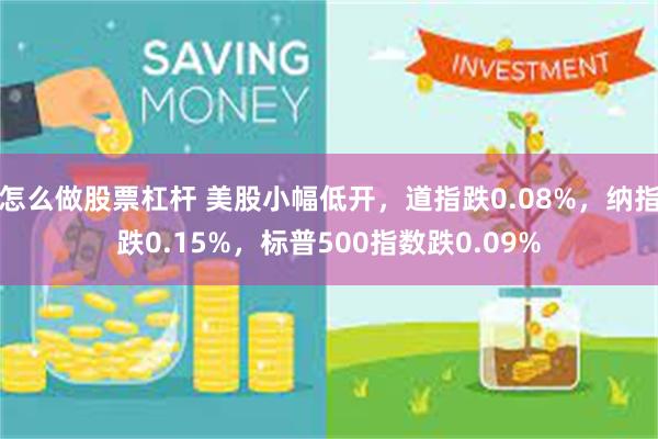 怎么做股票杠杆 美股小幅低开，道指跌0.08%，纳指跌0.15%，标普500指数跌0.09%