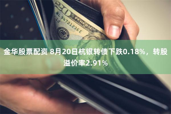 金华股票配资 8月20日杭银转债下跌0.18%，转股溢价率2.91%