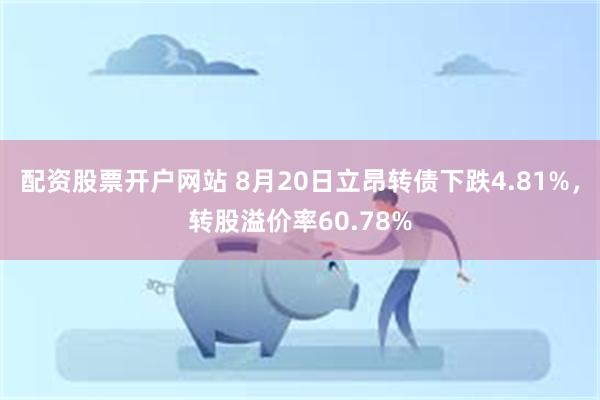 配资股票开户网站 8月20日立昂转债下跌4.81%，转股溢价率60.78%