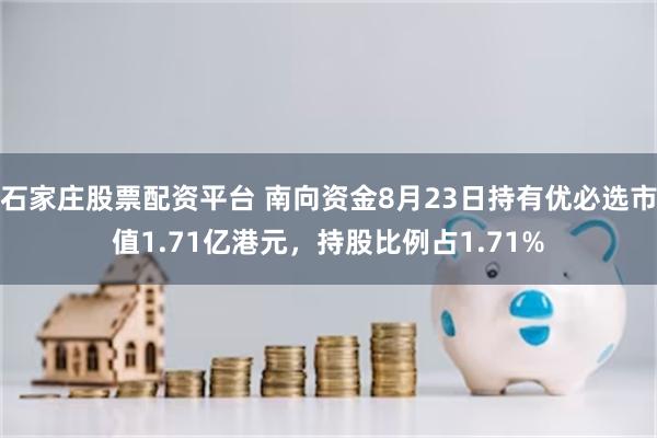 石家庄股票配资平台 南向资金8月23日持有优必选市值1.71亿港元，持股比例占1.71%