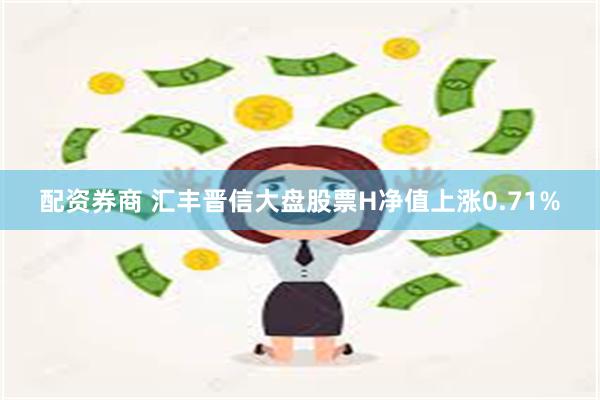 配资券商 汇丰晋信大盘股票H净值上涨0.71%