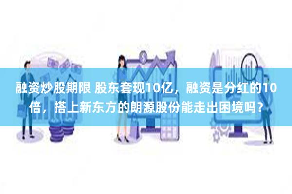 融资炒股期限 股东套现10亿，融资是分红的10倍，搭上新东方的朗源股份能走出困境吗？