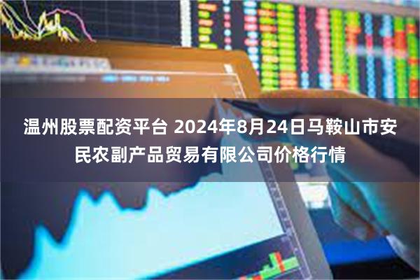 温州股票配资平台 2024年8月24日马鞍山市安民农副产品贸易有限公司价格行情