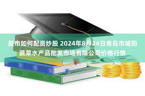 股市如何配资炒股 2024年8月24日青岛市城阳蔬菜水产品批发市场有限公司价格行情