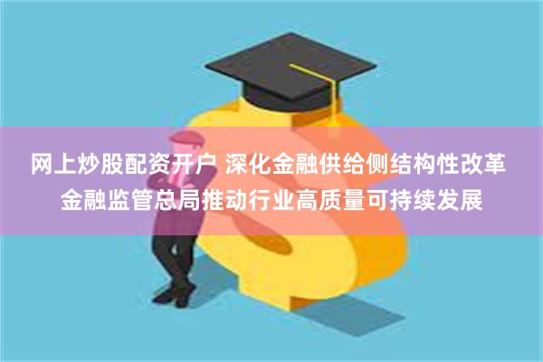 网上炒股配资开户 深化金融供给侧结构性改革 金融监管总局推动行业高质量可持续发展