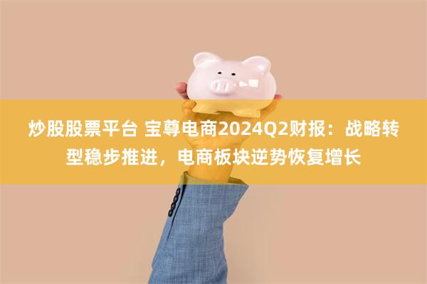 炒股股票平台 宝尊电商2024Q2财报：战略转型稳步推进，电商板块逆势恢复增长