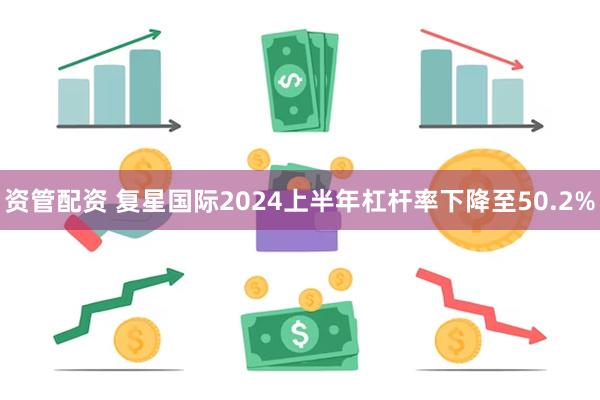 资管配资 复星国际2024上半年杠杆率下降至50.2%