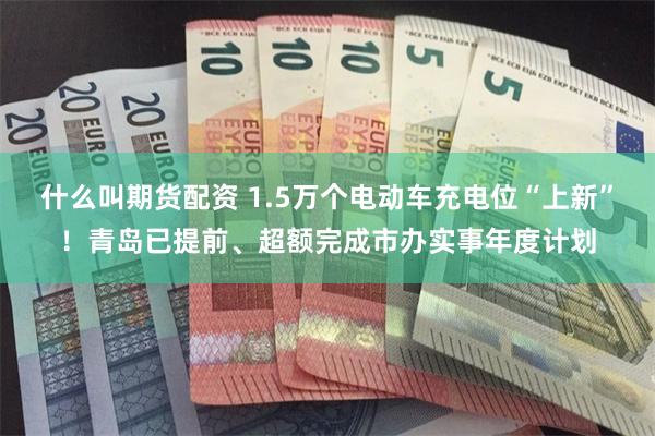 什么叫期货配资 1.5万个电动车充电位“上新”！青岛已提前、超额完成市办实事年度计划