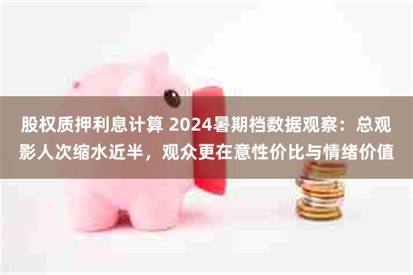 股权质押利息计算 2024暑期档数据观察：总观影人次缩水近半，观众更在意性价比与情绪价值