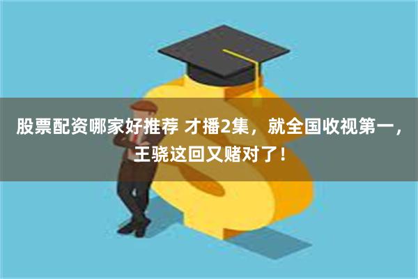 股票配资哪家好推荐 才播2集，就全国收视第一，王骁这回又赌对了！