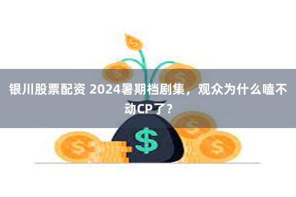 银川股票配资 2024暑期档剧集，观众为什么嗑不动CP了？