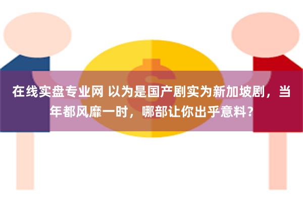 在线实盘专业网 以为是国产剧实为新加坡剧，当年都风靡一时，哪部让你出乎意料？