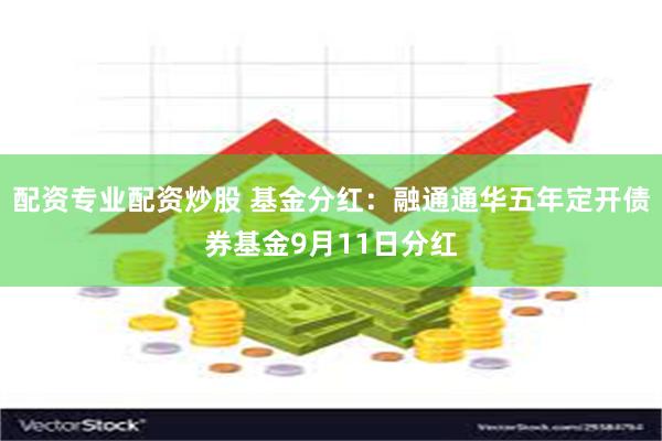 配资专业配资炒股 基金分红：融通通华五年定开债券基金9月11日分红