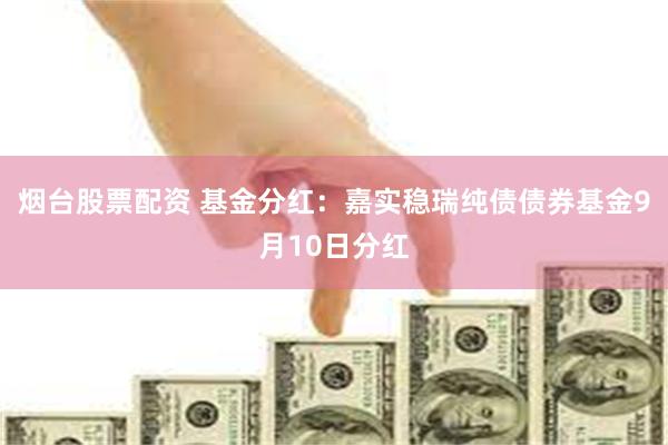 烟台股票配资 基金分红：嘉实稳瑞纯债债券基金9月10日分红